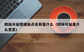 眉山网站分站搭建站点名称是什么（网站分站是什么意思）