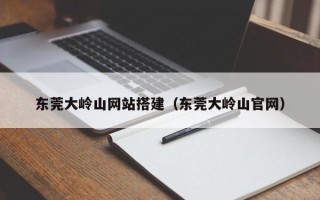 眉山东莞大岭山网站搭建（东莞大岭山官网）