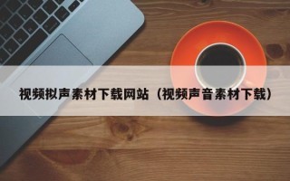 眉山视频拟声素材下载网站（视频声音素材下载）