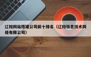 眉山辽阳网站搭建公司前十排名（辽阳信息技术网络有限公司）