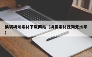 眉山换装场景素材下载网站（换装素材视频无水印）