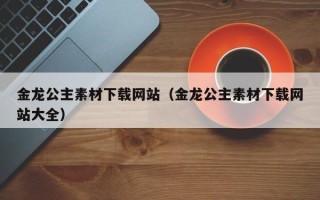 眉山金龙公主素材下载网站（金龙公主素材下载网站大全）
