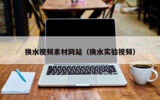 眉山换水视频素材网站（换水实验视频）