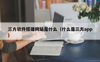 眉山三方软件搭建网站是什么（什么是三方app）