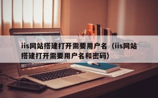 眉山iis网站搭建打开需要用户名（iis网站搭建打开需要用户名和密码）