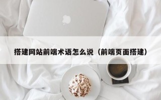 眉山搭建网站前端术语怎么说（前端页面搭建）