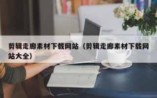 眉山剪辑走廊素材下载网站（剪辑走廊素材下载网站大全）
