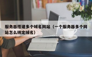 眉山服务器搭建多个域名网站（一个服务器多个网站怎么绑定域名）
