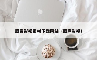 眉山原音影视素材下载网站（原声影视）