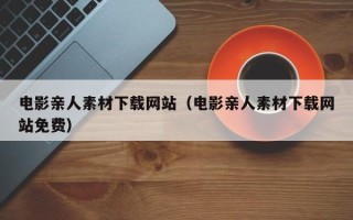 眉山电影亲人素材下载网站（电影亲人素材下载网站免费）