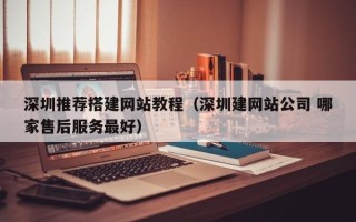 眉山深圳推荐搭建网站教程（深圳建网站公司 哪家售后服务最好）