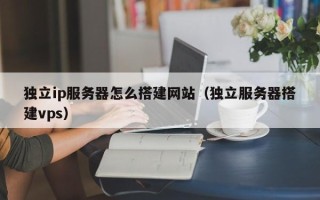 眉山独立ip服务器怎么搭建网站（独立服务器搭建vps）