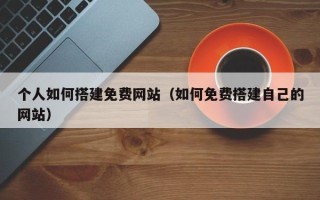 眉山个人如何搭建免费网站（如何免费搭建自己的网站）