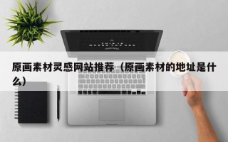 眉山原画素材灵感网站推荐（原画素材的地址是什么）