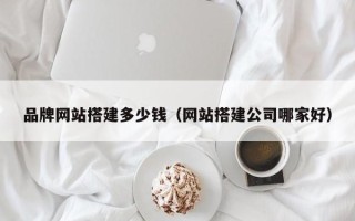 眉山品牌网站搭建多少钱（网站搭建公司哪家好）